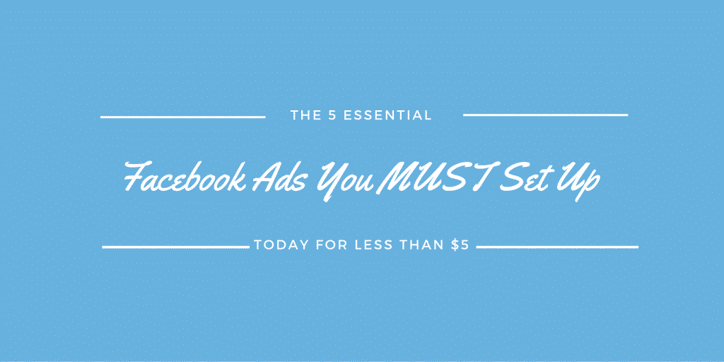 The 5 Essential Facebook Ads You MUST Set Up Today For Less Than $5