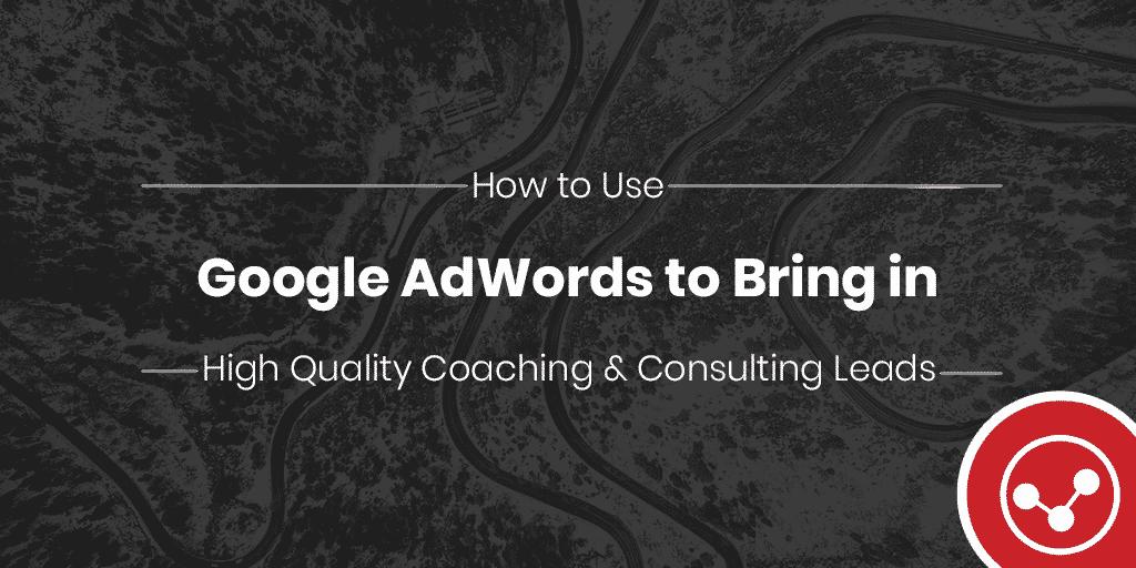 How to Use Google AdWords to Bring in High Quality Coaching & Consulting Leads